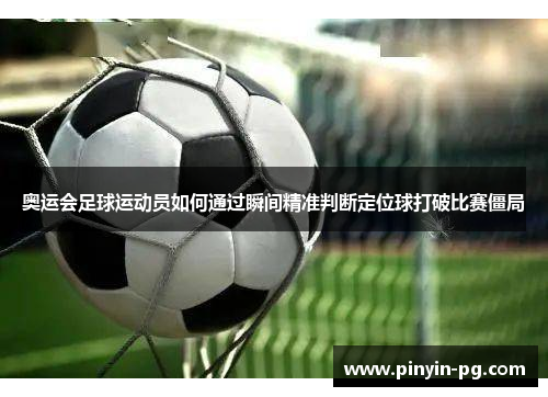 奥运会足球运动员如何通过瞬间精准判断定位球打破比赛僵局 奥运会足球运动员如何通过瞬间精准判断定位球打破比赛僵局