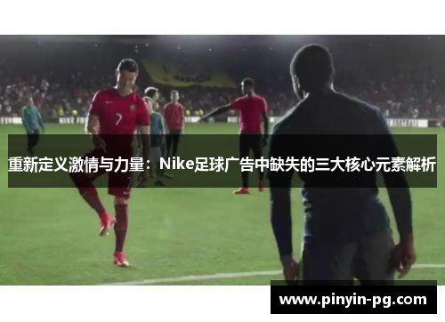 重新定义激情与力量:Nike足球广告中缺失的三大核心元素解析 重新定义激情与力量:Nike足球广告中缺失的三大核心元素解析