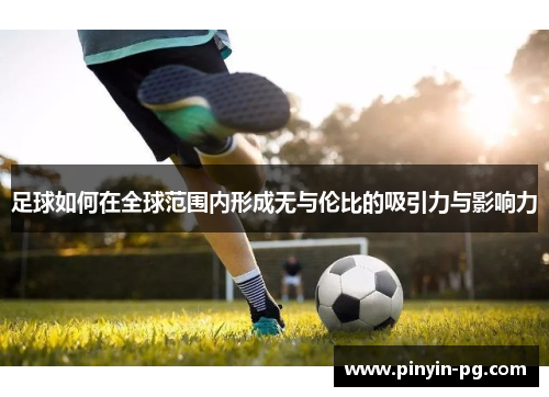 足球如何在全球范围内形成无与伦比的吸引力与影响力