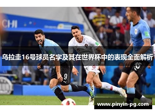 乌拉圭16号球员名字及其在世界杯中的表现全面解析 乌拉圭16号球员名字及其在世界杯中的表现全面解析