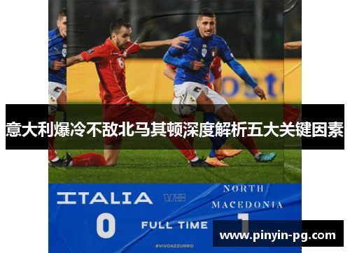 意大利爆冷不敌北马其顿深度解析五大关键因素 意大利爆冷不敌北马其顿深度解析五大关键因素