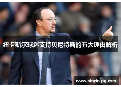 纽卡斯尔球迷支持贝尼特斯的五大理由解析 纽卡斯尔球迷支持贝尼特斯的五大理由解析