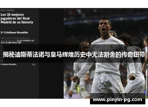 揭秘迪斯蒂法诺与皇马辉煌历史中无法割舍的传奇纽带 揭秘迪斯蒂法诺与皇马辉煌历史中无法割舍的传奇纽带