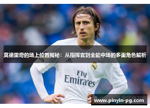 莫德里奇的场上位置揭秘:从指挥官到全能中场的多面角色解析 莫德里奇的场上位置揭秘:从指挥官到全能中场的多面角色解析