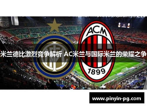 米兰德比激烈竞争解析 AC米兰与国际米兰的荣耀之争 米兰德比激烈竞争解析 AC米兰与国际米兰的荣耀之争
