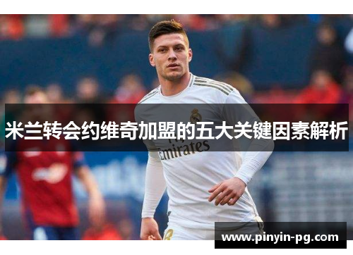 米兰转会约维奇加盟的五大关键因素解析 米兰转会约维奇加盟的五大关键因素解析