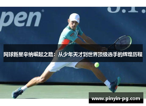 网球新星辛纳崛起之路：从少年天才到世界顶级选手的辉煌历程