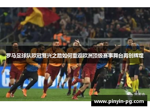 罗马足球队欧冠复兴之路如何重返欧洲顶级赛事舞台再创辉煌 罗马足球队欧冠复兴之路如何重返欧洲顶级赛事舞台再创辉煌