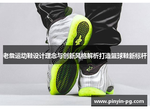 老詹运动鞋设计理念与创新风格解析打造篮球鞋新标杆 老詹运动鞋设计理念与创新风格解析打造篮球鞋新标杆