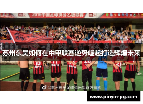 苏州东吴如何在中甲联赛逆势崛起打造辉煌未来 苏州东吴如何在中甲联赛逆势崛起打造辉煌未来