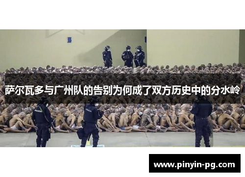 萨尔瓦多与广州队的告别为何成了双方历史中的分水岭 萨尔瓦多与广州队的告别为何成了双方历史中的分水岭