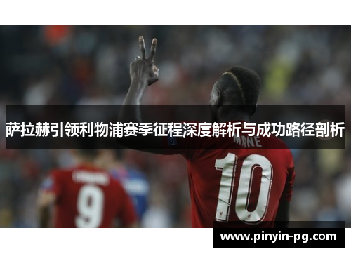 萨拉赫引领利物浦赛季征程深度解析与成功路径剖析 萨拉赫引领利物浦赛季征程深度解析与成功路径剖析