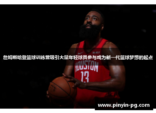 詹姆斯哈登篮球训练营吸引大量年轻球员参与成为新一代篮球梦想的起点