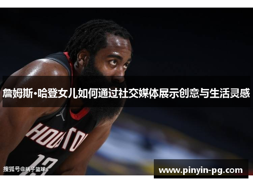 詹姆斯·哈登女儿如何通过社交媒体展示创意与生活灵感 詹姆斯·哈登女儿如何通过社交媒体展示创意与生活灵感