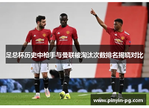足总杯历史中枪手与曼联被淘汰次数排名揭晓对比 足总杯历史中枪手与曼联被淘汰次数排名揭晓对比