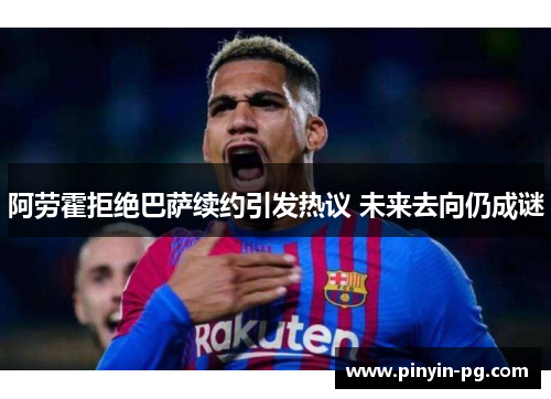 阿劳霍拒绝巴萨续约引发热议 未来去向仍成谜 阿劳霍拒绝巴萨续约引发热议 未来去向仍成谜