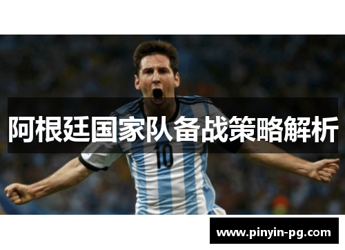 阿根廷国家队备战策略解析 阿根廷国家队备战策略解析
