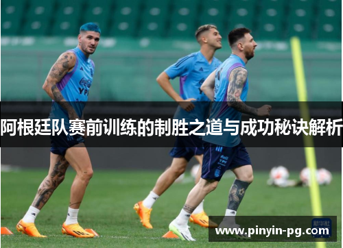 阿根廷队赛前训练的制胜之道与成功秘诀解析 阿根廷队赛前训练的制胜之道与成功秘诀解析