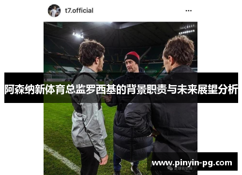 阿森纳新体育总监罗西基的背景职责与未来展望分析 阿森纳新体育总监罗西基的背景职责与未来展望分析