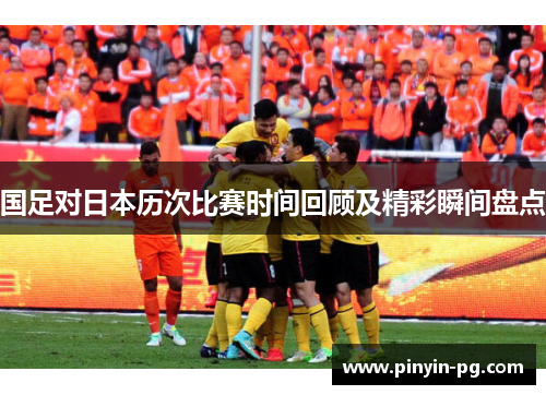 国足对日本历次比赛时间回顾及精彩瞬间盘点 国足对日本历次比赛时间回顾及精彩瞬间盘点