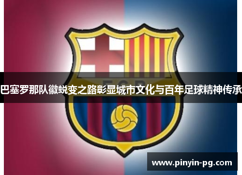 巴塞罗那队徽蜕变之路彰显城市文化与百年足球精神传承