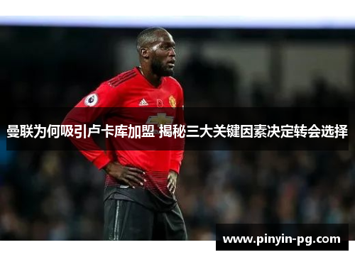 曼联为何吸引卢卡库加盟 揭秘三大关键因素决定转会选择 曼联为何吸引卢卡库加盟 揭秘三大关键因素决定转会选择