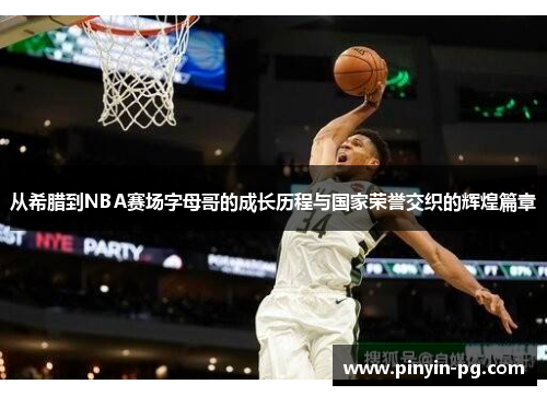 从希腊到NBA赛场字母哥的成长历程与国家荣誉交织的辉煌篇章 从希腊到NBA赛场字母哥的成长历程与国家荣誉交织的辉煌篇章