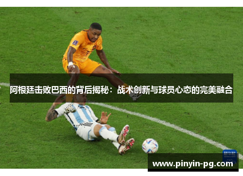 阿根廷击败巴西的背后揭秘:战术创新与球员心态的完美融合 阿根廷击败巴西的背后揭秘:战术创新与球员心态的完美融合