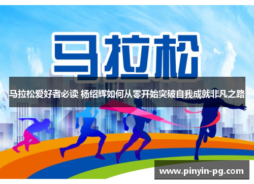 马拉松爱好者必读 杨绍辉如何从零开始突破自我成就非凡之路 马拉松爱好者必读 杨绍辉如何从零开始突破自我成就非凡之路