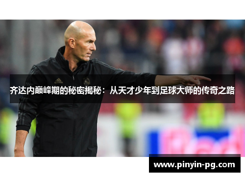 齐达内巅峰期的秘密揭秘:从天才少年到足球大师的传奇之路 齐达内巅峰期的秘密揭秘:从天才少年到足球大师的传奇之路