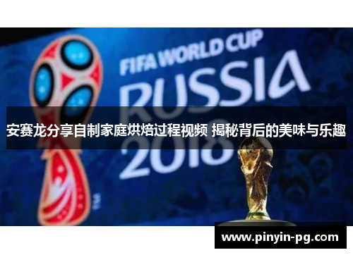 安赛龙分享自制家庭烘焙过程视频 揭秘背后的美味与乐趣 安赛龙分享自制家庭烘焙过程视频 揭秘背后的美味与乐趣