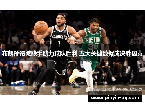 布朗孙铭徽联手助力球队胜利 五大关键数据成决胜因素 布朗孙铭徽联手助力球队胜利 五大关键数据成决胜因素