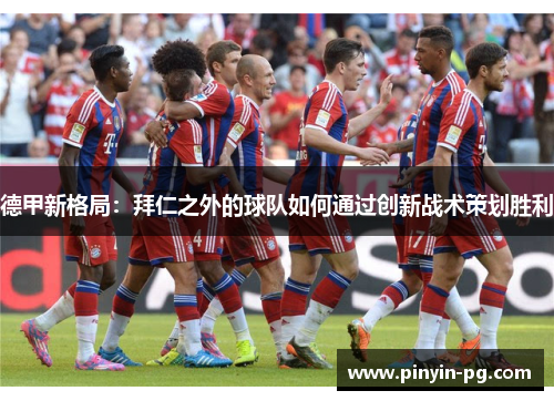 德甲新格局：拜仁之外的球队如何通过创新战术策划胜利