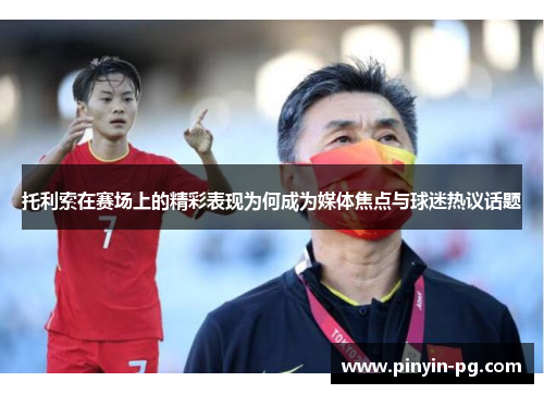 托利索在赛场上的精彩表现为何成为媒体焦点与球迷热议话题