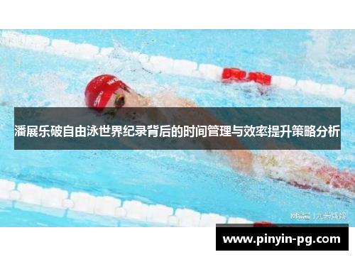 潘展乐破自由泳世界纪录背后的时间管理与效率提升策略分析