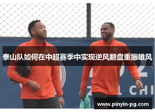 泰山队如何在中超赛季中实现逆风翻盘重振雄风 泰山队如何在中超赛季中实现逆风翻盘重振雄风
