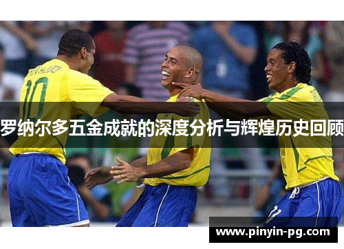 罗纳尔多五金成就的深度分析与辉煌历史回顾