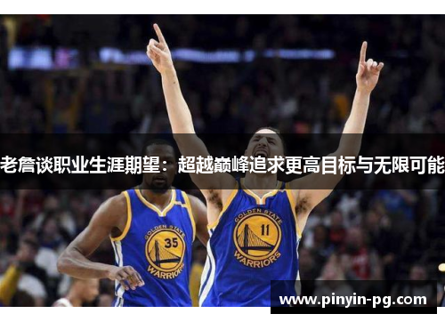 老詹谈职业生涯期望：超越巅峰追求更高目标与无限可能