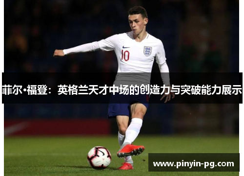 菲尔·福登:英格兰天才中场的创造力与突破能力展示 菲尔·福登:英格兰天才中场的创造力与突破能力展示