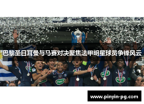 巴黎圣日耳曼与马赛对决聚焦法甲明星球员争锋风云