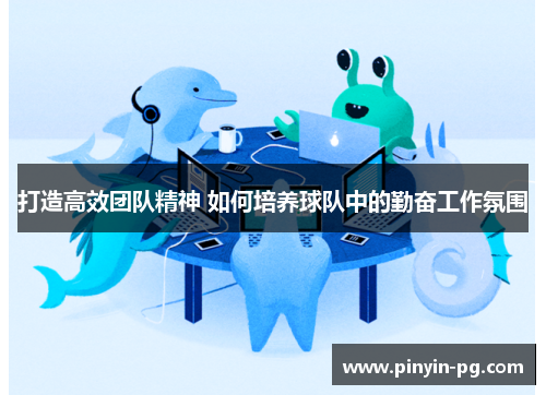 打造高效团队精神 如何培养球队中的勤奋工作氛围 打造高效团队精神 如何培养球队中的勤奋工作氛围