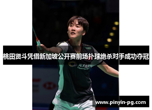 桃田贤斗凭借新加坡公开赛前场扑球绝杀对手成功夺冠