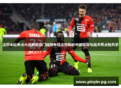 法甲本轮焦点大战前瞻豪门碰撞争冠走势解析关键阵容与战术看点胜负手