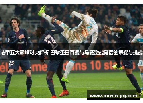 法甲五大巅峰对决解析 巴黎圣日耳曼与马赛激战背后的荣耀与挑战