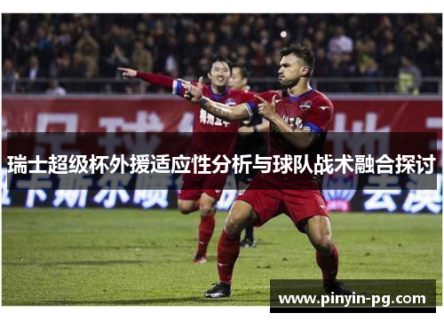 瑞士超级杯外援适应性分析与球队战术融合探讨