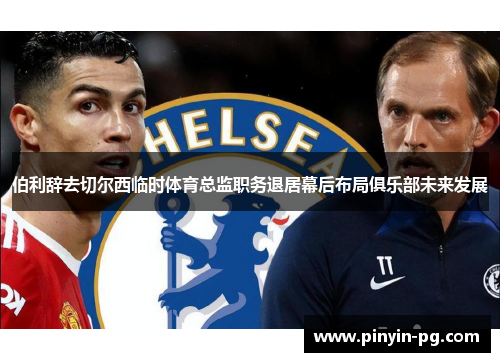 伯利辞去切尔西临时体育总监职务退居幕后布局俱乐部未来发展