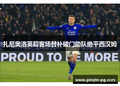 扎尼奥洛英超客场替补破门助队绝平西汉姆 扎尼奥洛英超客场替补破门助队绝平西汉姆