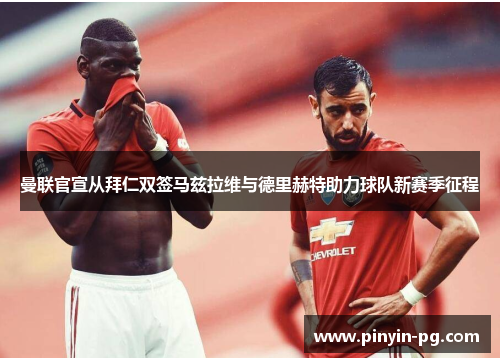 曼联官宣从拜仁双签马兹拉维与德里赫特助力球队新赛季征程 曼联官宣从拜仁双签马兹拉维与德里赫特助力球队新赛季征程