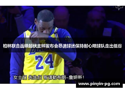 柏林联合战绩起伏主帅发布会恳请球迷保持耐心陪球队走出低谷 柏林联合战绩起伏主帅发布会恳请球迷保持耐心陪球队走出低谷