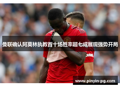 曼联确认阿莫林执教首十场胜率超七成展现强势开局 曼联确认阿莫林执教首十场胜率超七成展现强势开局